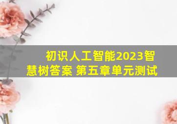 初识人工智能2023智慧树答案 第五章单元测试